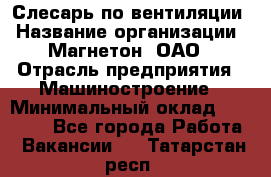 Слесарь по вентиляции › Название организации ­ Магнетон, ОАО › Отрасль предприятия ­ Машиностроение › Минимальный оклад ­ 20 000 - Все города Работа » Вакансии   . Татарстан респ.